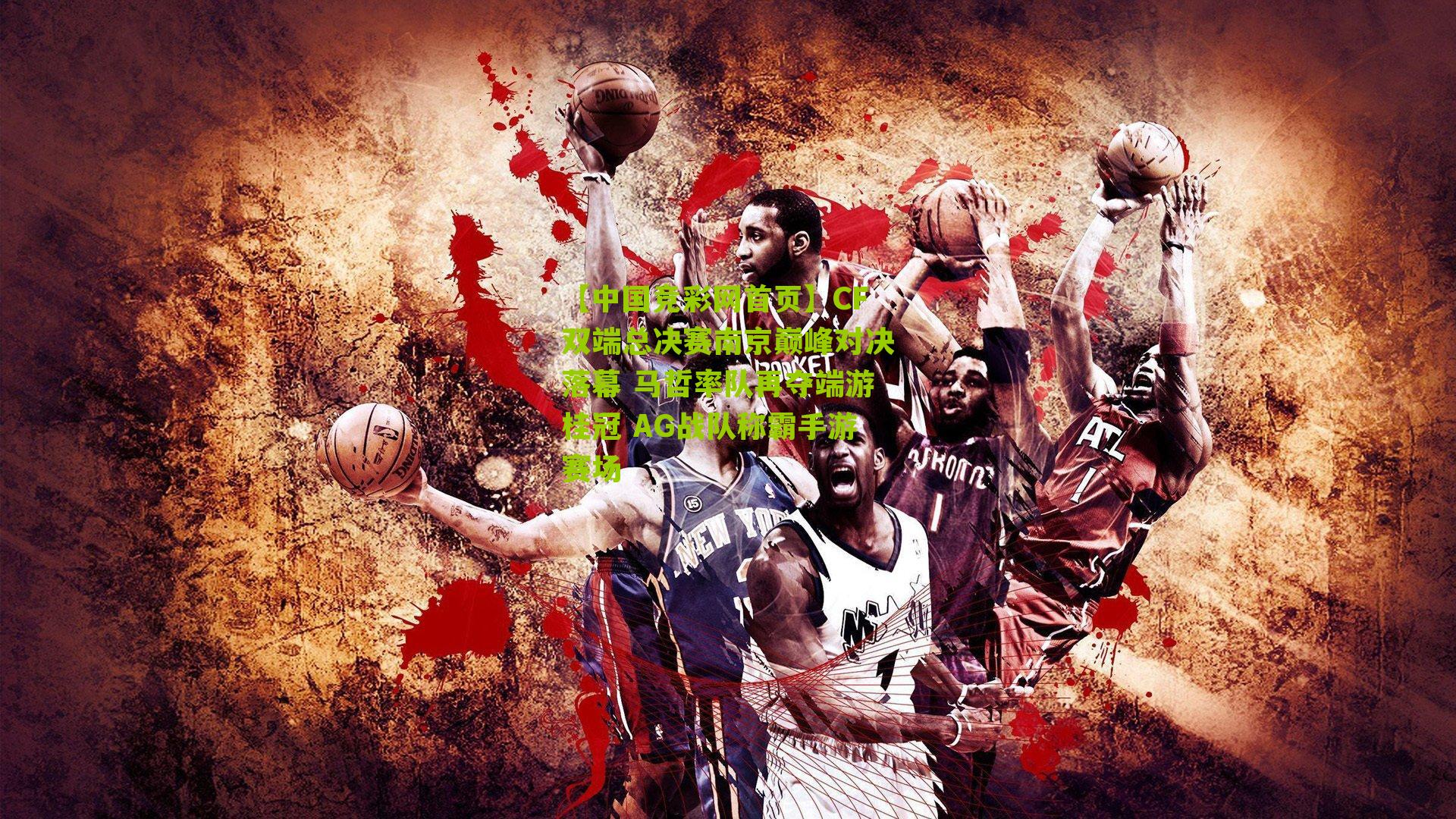 【中国竞彩网首页】CF双端总决赛南京巅峰对决落幕 马哲率队再夺端游桂冠 AG战队称霸手游赛场