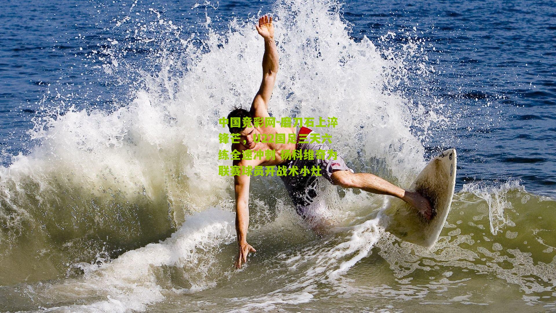 中国竞彩网-磨刀石上淬锋芒，U22国足三天六练全速冲刺 扬科维奇为联赛球员开战术小灶