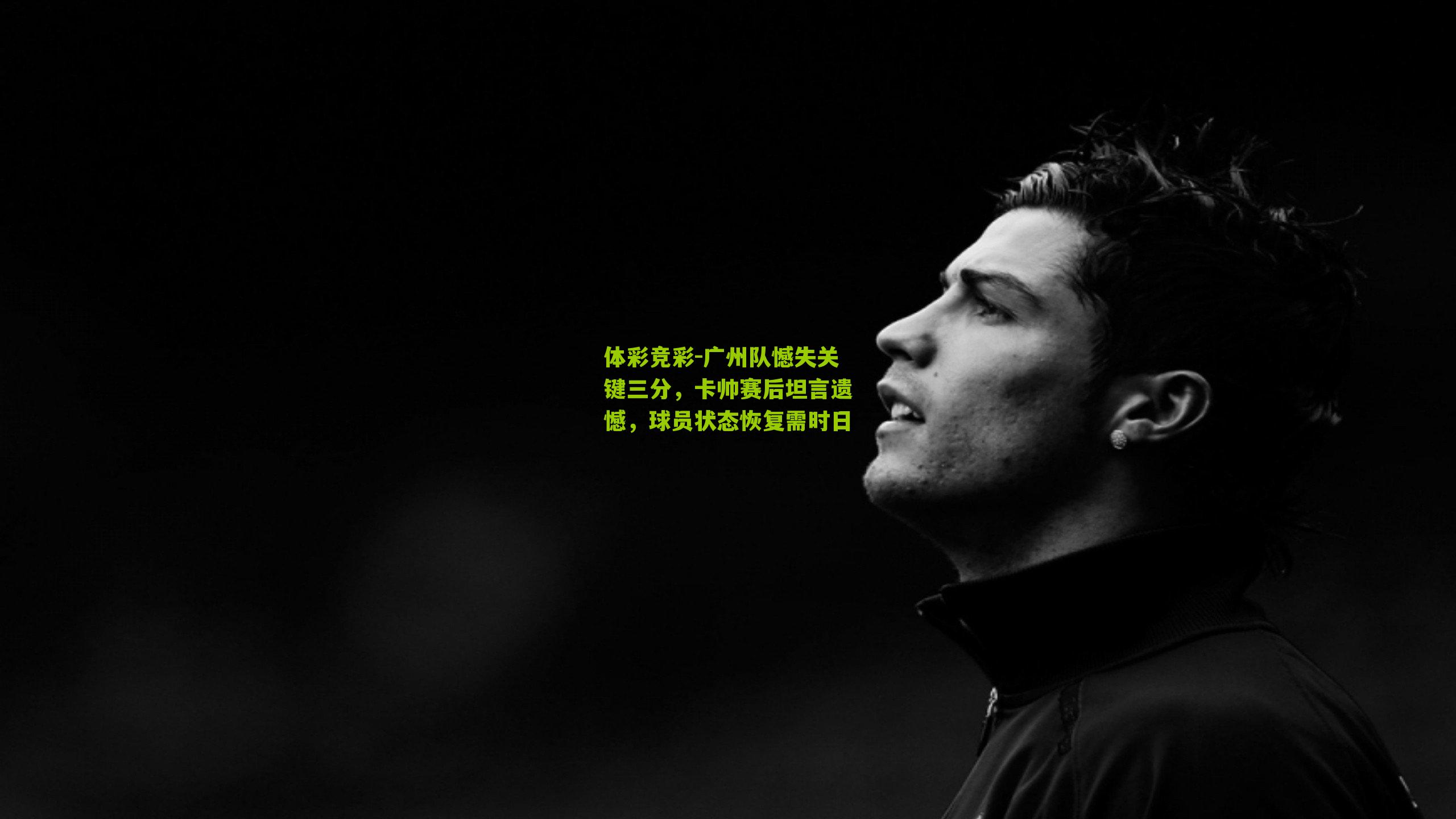 体彩竞彩-广州队憾失关键三分，卡帅赛后坦言遗憾，球员状态恢复需时日