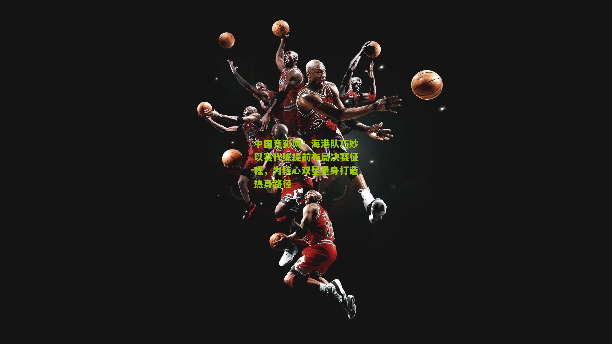 海港队巧妙以赛代练提前布局决赛征程,为核心双星量身打造热身路径