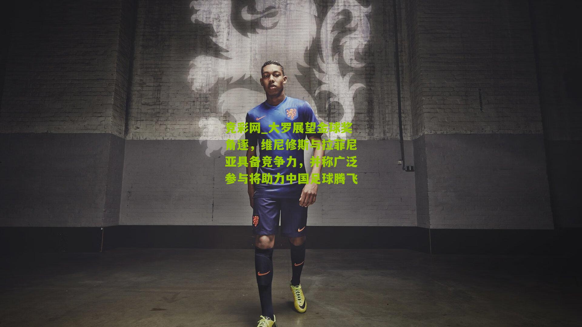 大罗展望金球奖角逐，维尼修斯与拉菲尼亚具备竞争力，并称广泛参与将助力中国足球腾飞