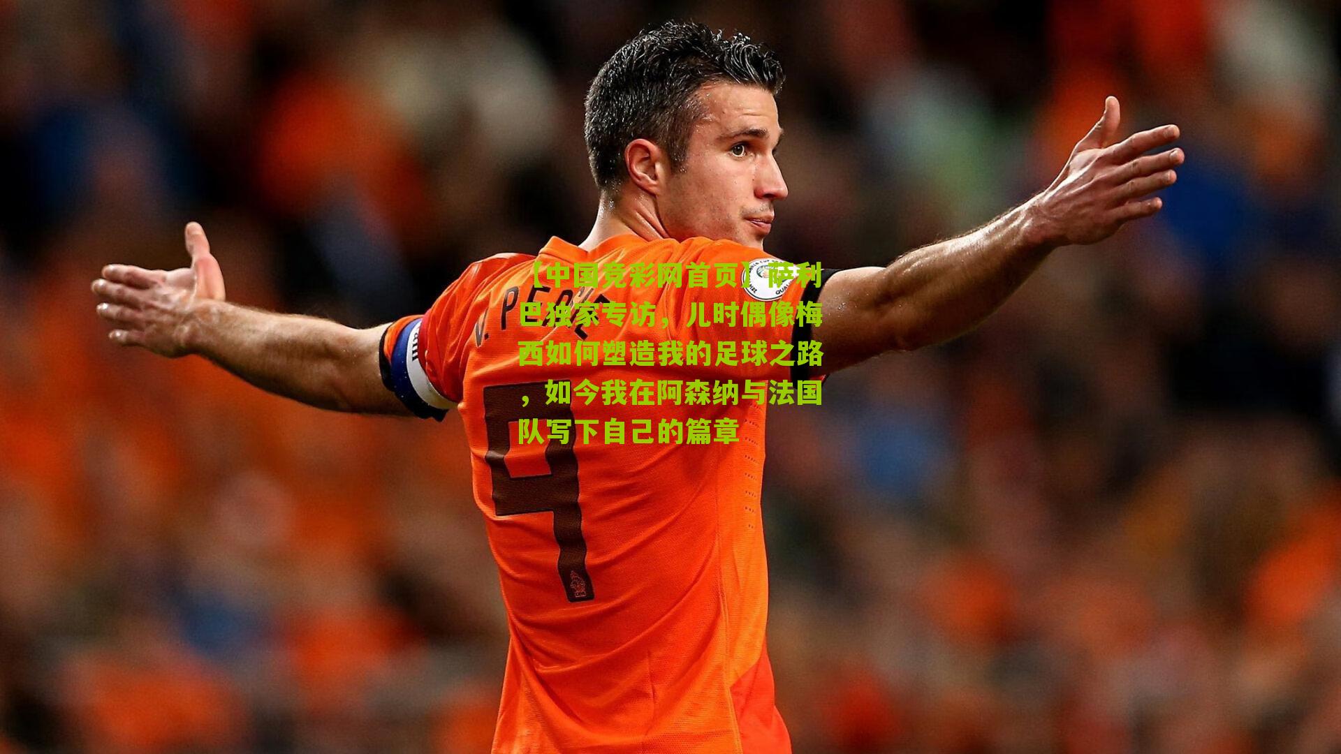 【中国竞彩网首页】萨利巴独家专访，儿时偶像梅西如何塑造我的足球之路，如今我在阿森纳与法国队写下自己的篇章