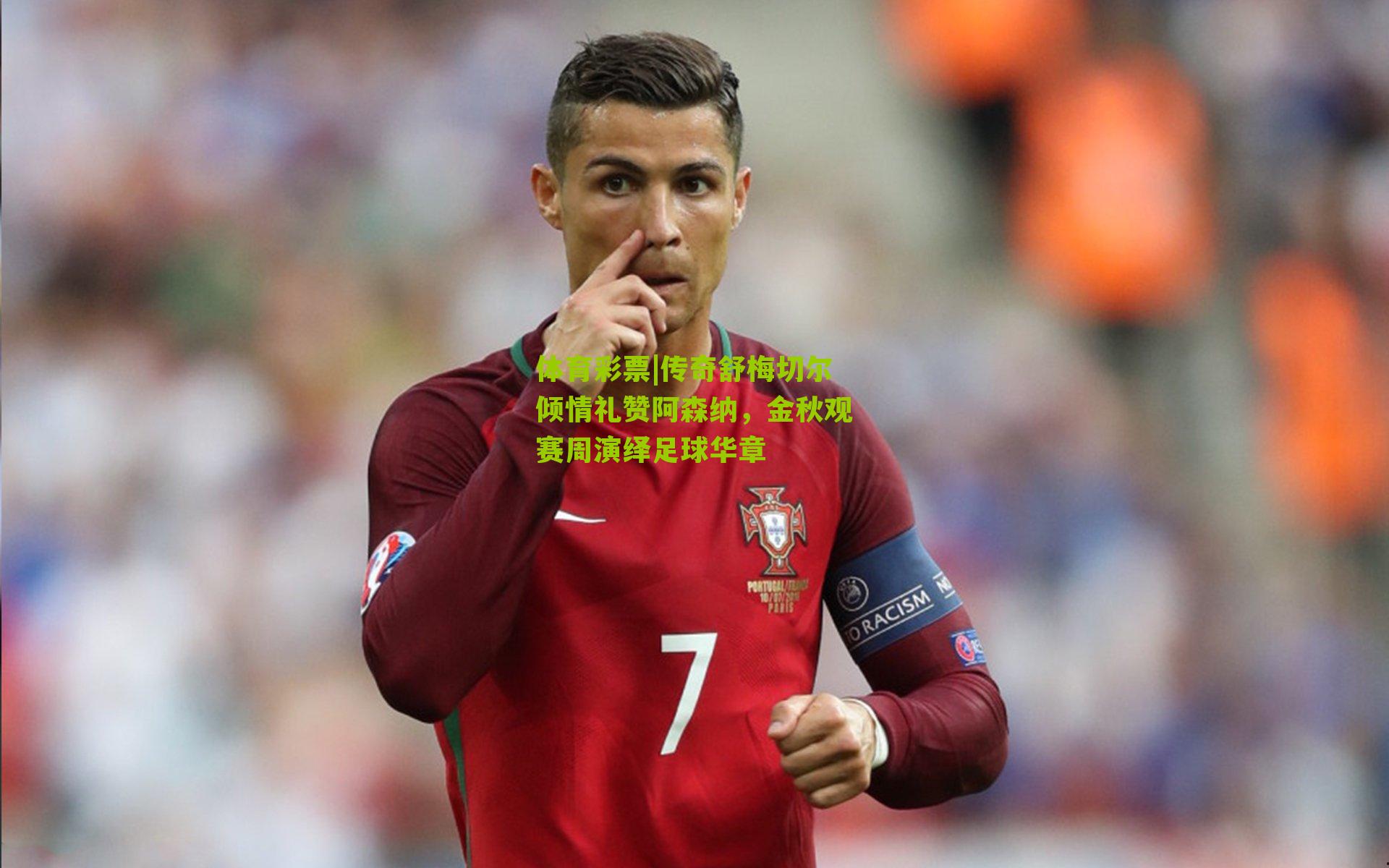 体育彩票|传奇舒梅切尔倾情礼赞阿森纳，金秋观赛周演绎足球华章