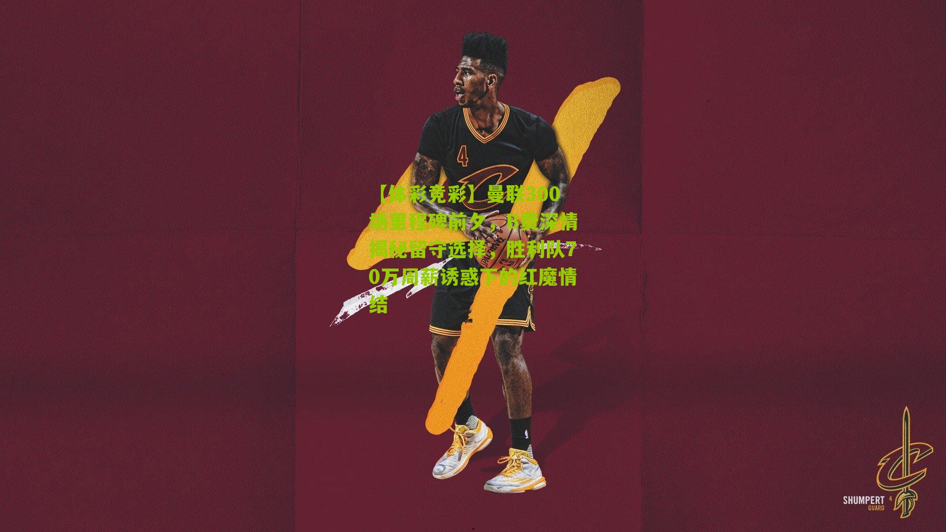 【体彩竞彩】曼联300场里程碑前夕，B费深情揭秘留守选择，胜利队70万周薪诱惑下的红魔情结