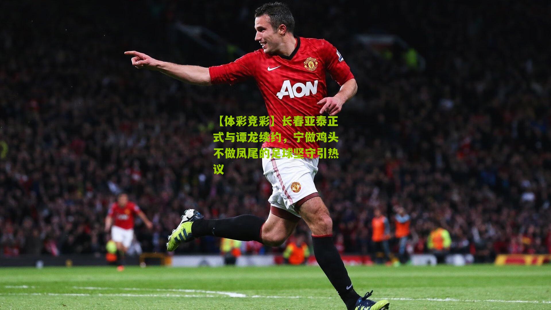 长春亚泰正式与谭龙续约，宁做鸡头不做凤尾的足球坚守引热议