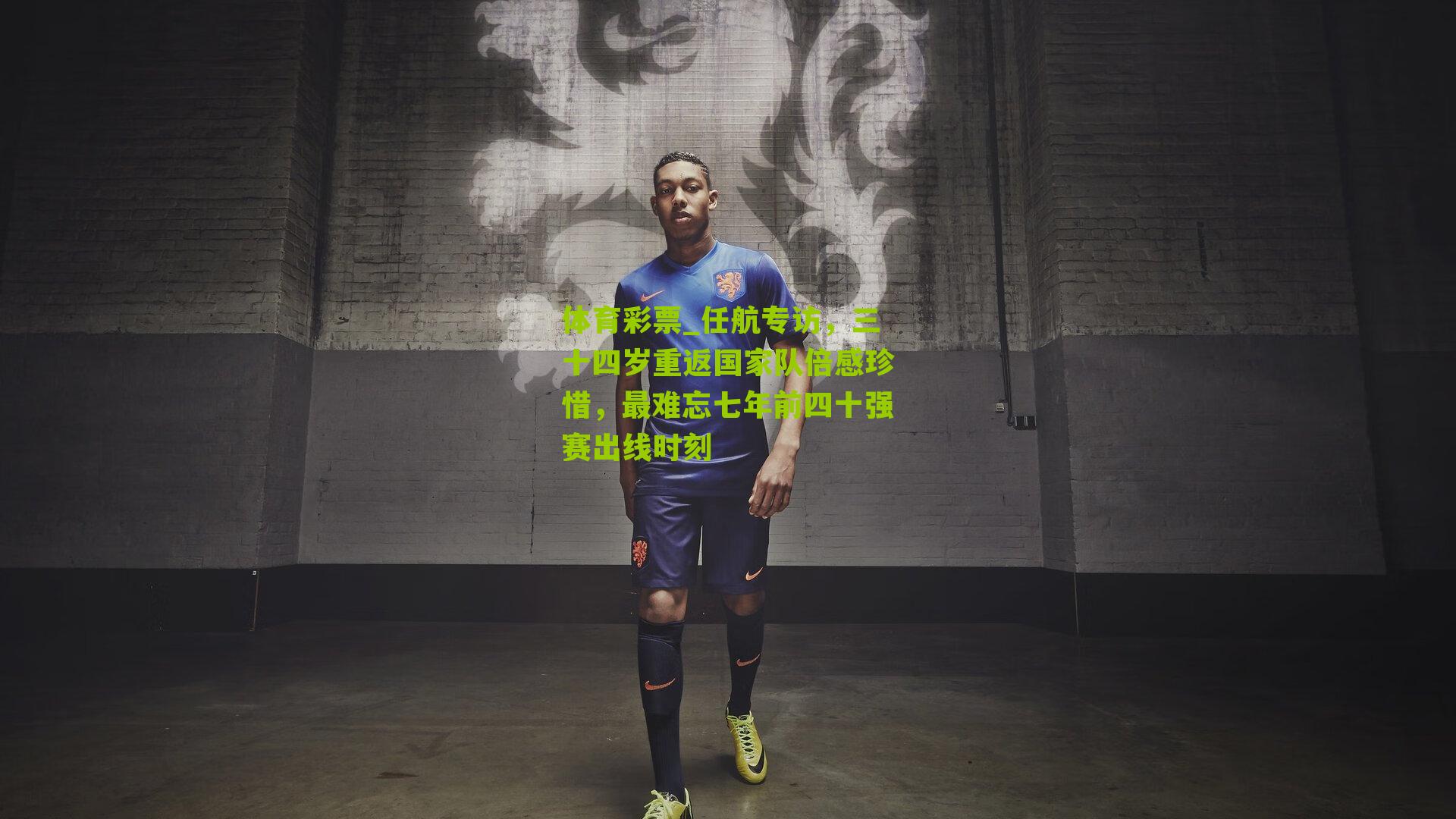 体育彩票_任航专访，三十四岁重返国家队倍感珍惜，最难忘七年前四十强赛出线时刻